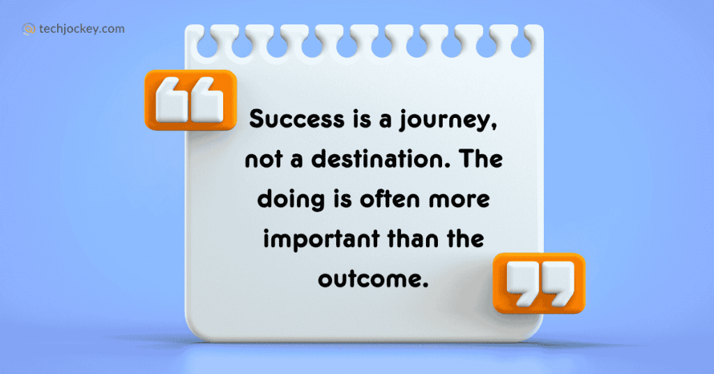 Success is a journey, not a destination. The doing is often more important than the outcome.” - Arthur Ashe 
