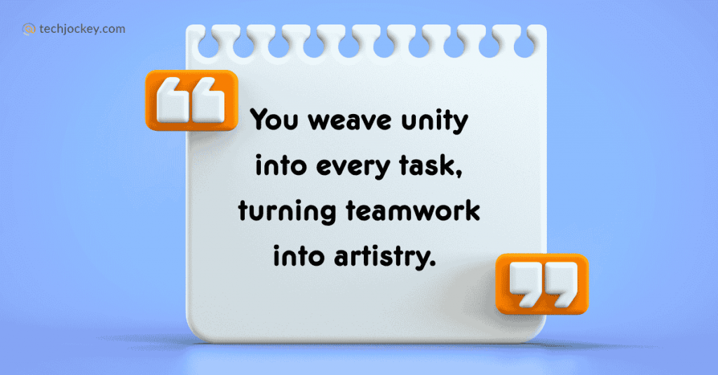 You weave unity into every task, turning teamwork into artistry. 