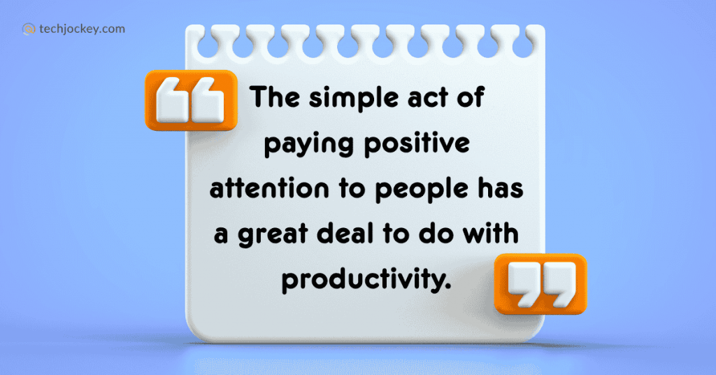 The simple act of paying positive attention to people has a great deal to do with productivity.” - Tom Peters 